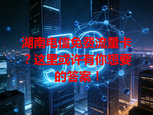 湖南电信免费流量卡？这里或许有你想要的答案！