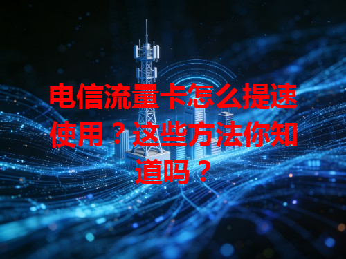 电信流量卡怎么提速使用？这些方法你知道吗？