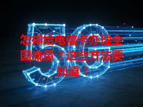 怎样给电信卡办理全国流量？这些方法要知道！