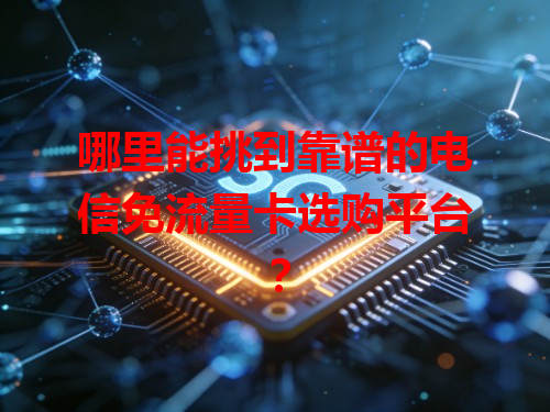 哪里能挑到靠谱的电信免流量卡选购平台？