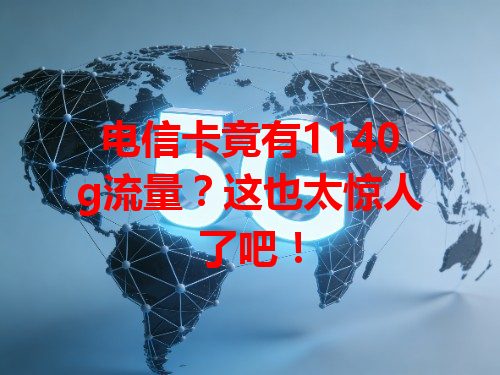 电信卡竟有1140g流量？这也太惊人了吧！