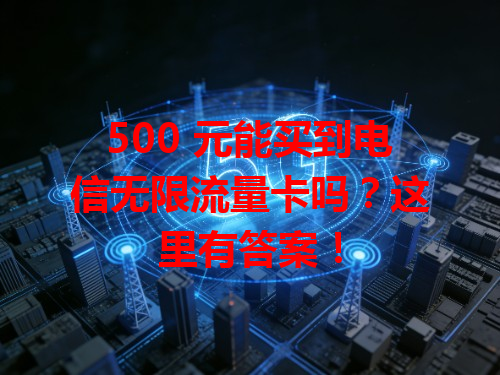 500 元能买到电信无限流量卡吗？这里有答案！
