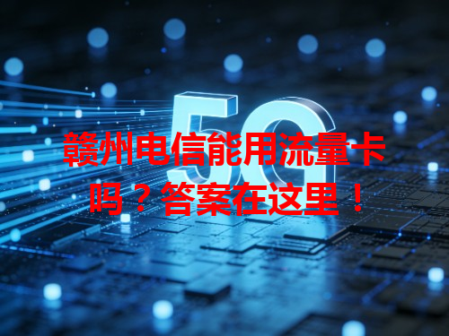 赣州电信能用流量卡吗？答案在这里！