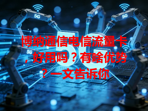 博纳通信电信流量卡，好用吗？有啥优势？一文告诉你