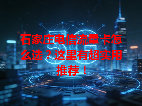 石家庄电信流量卡怎么选？这里有超实用推荐！