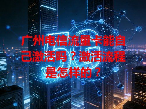 广州电信流量卡能自己激活吗？激活流程是怎样的？
