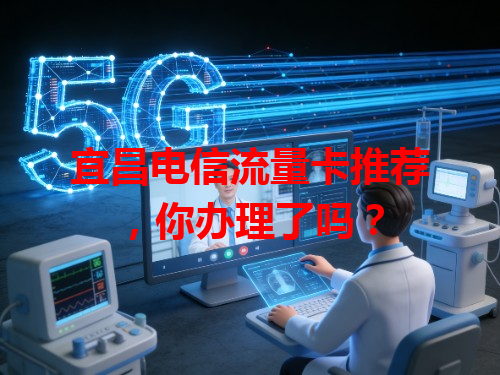 宜昌电信流量卡推荐，你办理了吗？