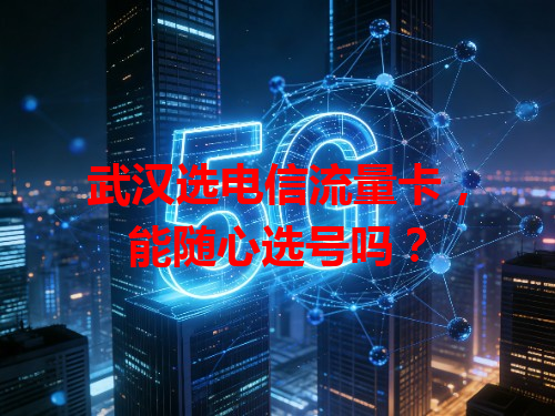 武汉选电信流量卡，能随心选号吗？