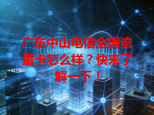 广东中山电信全国流量卡怎么样？快来了解一下！
