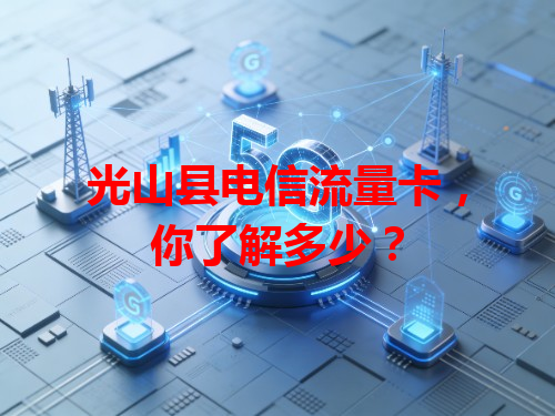 光山县电信流量卡，你了解多少？