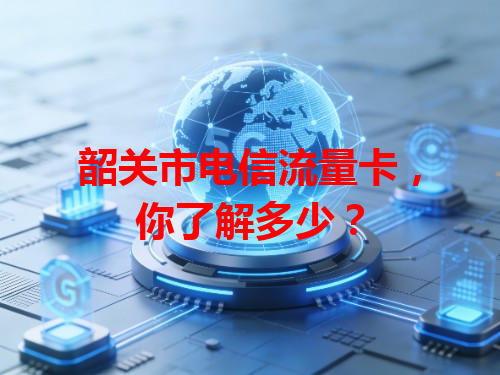 韶关市电信流量卡，你了解多少？