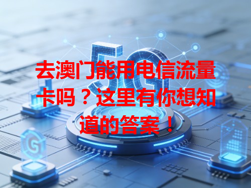 去澳门能用电信流量卡吗？这里有你想知道的答案！