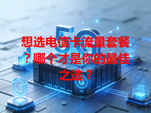 想选电信卡流量套餐？哪个才是你的最佳之选？