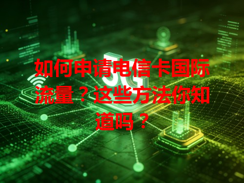 如何申请电信卡国际流量？这些方法你知道吗？