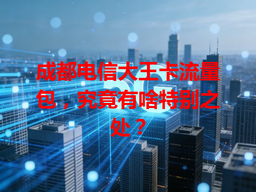 成都电信大王卡流量包，究竟有啥特别之处？