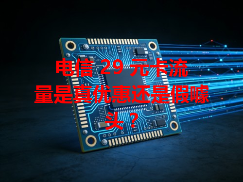 电信 29 元卡流量是真优惠还是假噱头？