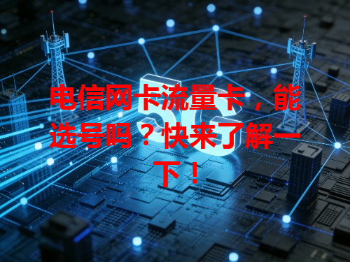 电信网卡流量卡，能选号吗？快来了解一下！