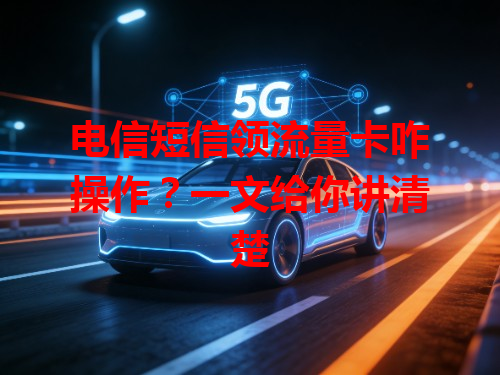电信短信领流量卡咋操作？一文给你讲清楚