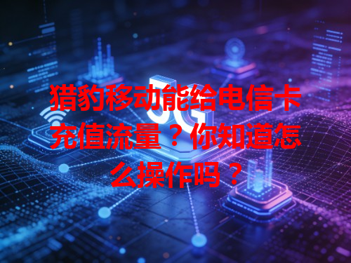 猎豹移动能给电信卡充值流量？你知道怎么操作吗？