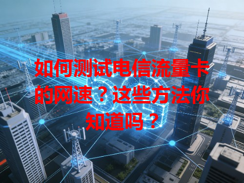 如何测试电信流量卡的网速？这些方法你知道吗？