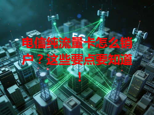 电信纯流量卡怎么销户？这些要点要知道！