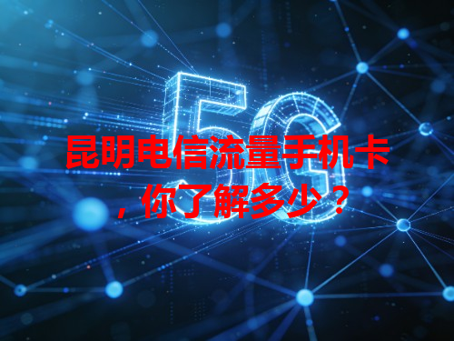 昆明电信流量手机卡，你了解多少？