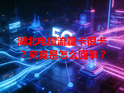 湖北电信流量卡很卡？究竟是怎么回事？