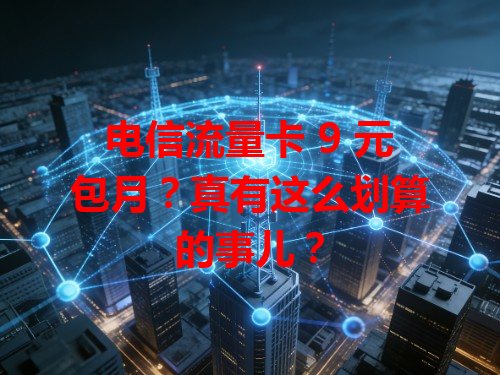 电信流量卡 9 元包月？真有这么划算的事儿？