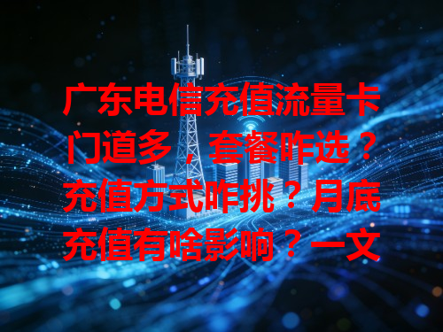 广东电信充值流量卡门道多，套餐咋选？充值方式咋挑？月底充值有啥影响？一文帮你搞懂，畅快用流量！