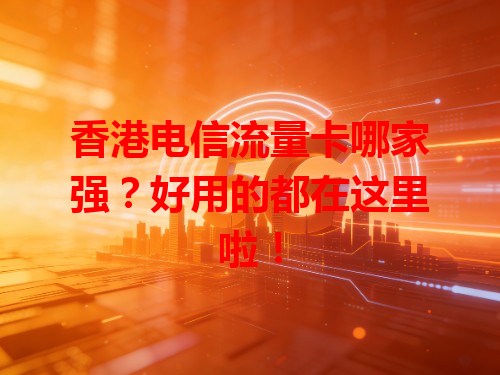 香港电信流量卡哪家强？好用的都在这里啦！