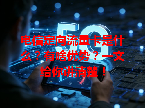 电信定向流量卡是什么？有啥优势？一文给你讲清楚！