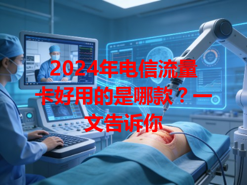 2024年电信流量卡好用的是哪款？一文告诉你