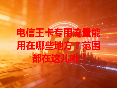 电信王卡专用流量能用在哪些地方？范围都在这儿啦！