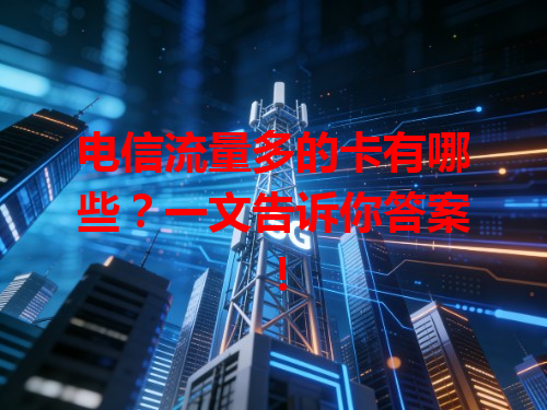 电信流量多的卡有哪些？一文告诉你答案！