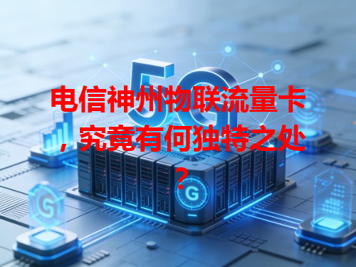 电信神州物联流量卡，究竟有何独特之处？