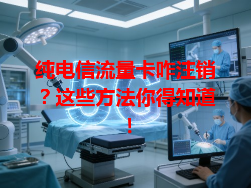 纯电信流量卡咋注销？这些方法你得知道！