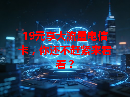 19元享大流量电信卡，你还不赶紧来看看？