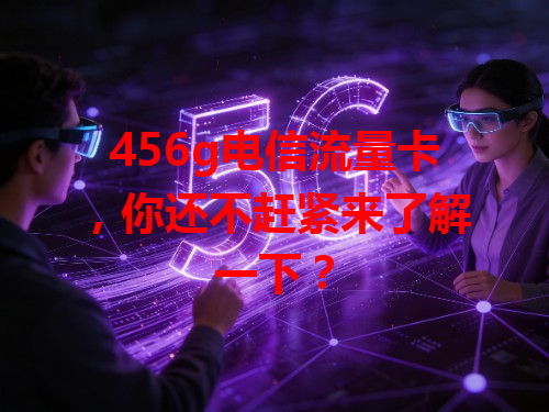 456g电信流量卡，你还不赶紧来了解一下？