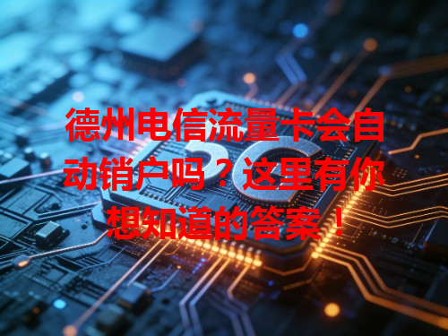 德州电信流量卡会自动销户吗？这里有你想知道的答案！