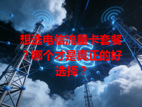 想选电信流量卡套餐？哪个才是真正的好选择？