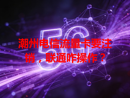潮州电信流量卡要注销，联通咋操作？