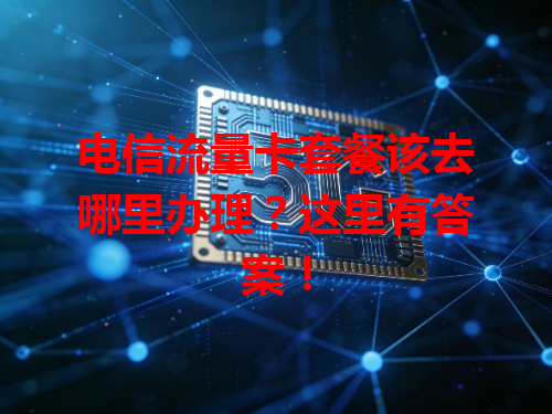 电信流量卡套餐该去哪里办理？这里有答案！