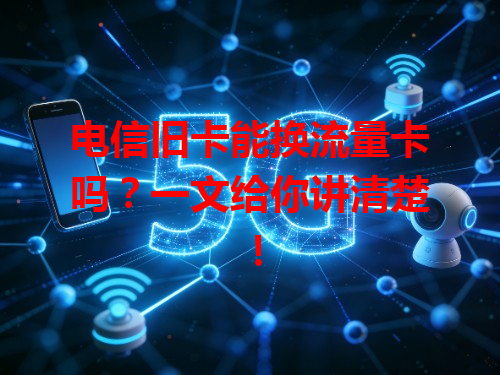 电信旧卡能换流量卡吗？一文给你讲清楚！