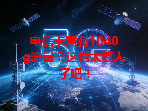 电信卡竟有1040g流量？这也太惊人了吧！