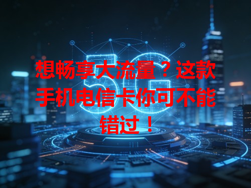 想畅享大流量？这款手机电信卡你可不能错过！