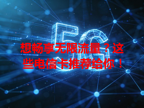 想畅享无限流量？这些电信卡推荐给你！