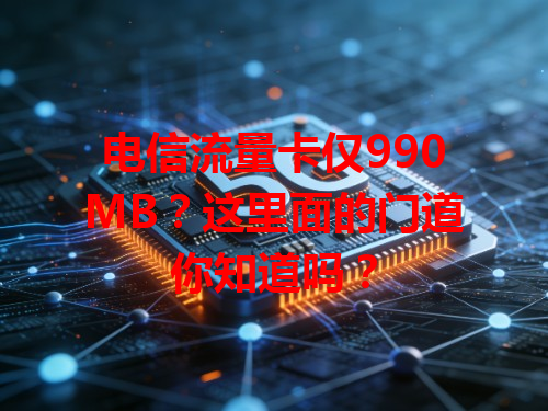 电信流量卡仅990MB？这里面的门道你知道吗？