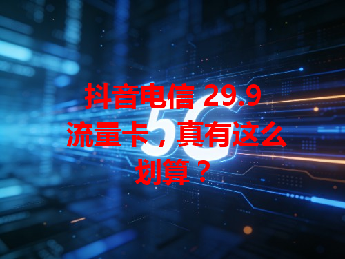 抖音电信 29.9 流量卡，真有这么划算？