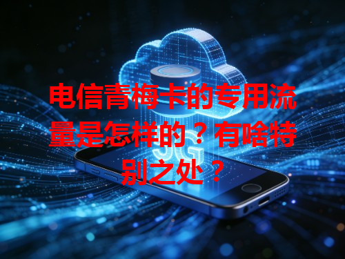 电信青梅卡的专用流量是怎样的？有啥特别之处？