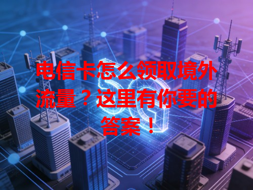 电信卡怎么领取境外流量？这里有你要的答案！